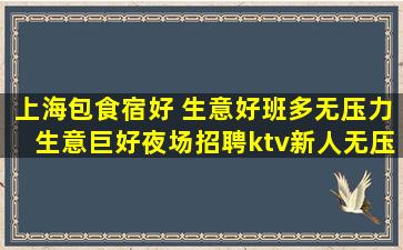 上海包食宿好 生意好班多无压力生意巨好夜场招聘ktv新人无压